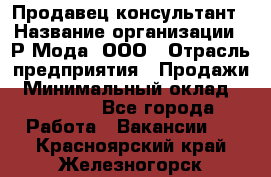 Продавец-консультант › Название организации ­ Р-Мода, ООО › Отрасль предприятия ­ Продажи › Минимальный оклад ­ 22 000 - Все города Работа » Вакансии   . Красноярский край,Железногорск г.